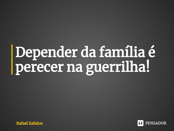 ⁠Depender da família é perecer na guerrilha!... Frase de Rafael Zafalon.