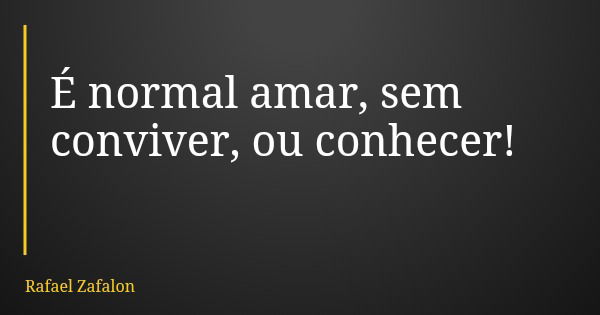 É normal amar, sem conviver, ou conhecer!... Frase de Rafael Zafalon.