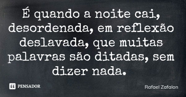 É quando a noite cai, desordenada, em reflexão deslavada, que muitas palavras são ditadas, sem dizer nada.... Frase de Rafael Zafalon.
