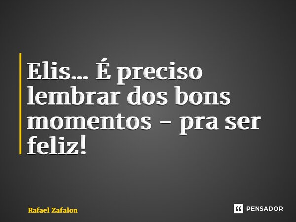 ⁠Elis… É preciso lembrar dos bons momentos - pra ser feliz!... Frase de Rafael Zafalon.