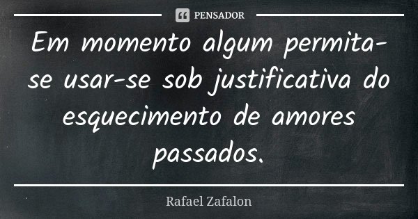 Em momento algum permita-se usar-se sob justificativa do esquecimento de amores passados.... Frase de Rafael Zafalon.
