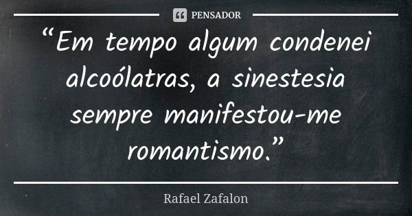 “Em tempo algum condenei alcoólatras, a sinestesia sempre manifestou-me romantismo.”... Frase de Rafael Zafalon.