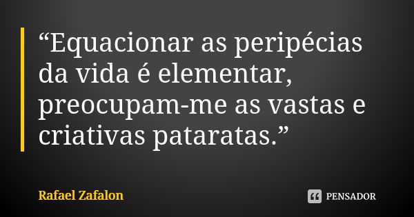 “Equacionar as peripécias da vida é elementar, preocupam-me as vastas e criativas pataratas.”... Frase de Rafael Zafalon.