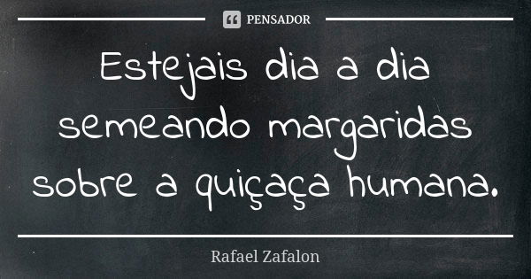 Estejais dia a dia semeando margaridas sobre a quiçaça humana.... Frase de Rafael Zafalon.