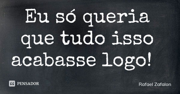 Eu só queria que tudo isso acabasse logo!... Frase de Rafael Zafalon.