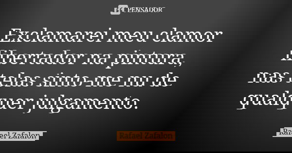 Exclamarei meu clamor libertador na pintura, nas telas sinto-me nu de qualquer julgamento.... Frase de Rafael Zafalon.