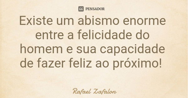Existe um abismo enorme entre a felicidade do homem e sua capacidade de fazer feliz ao próximo!... Frase de Rafael Zafalon.