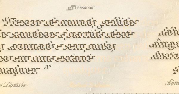 “Frescor de mundo, gélidos lábios saudosos à partida deste âmago, aromado e sem pulso, lustroso em uma estante qualquer.”... Frase de Rafael Zafalon.