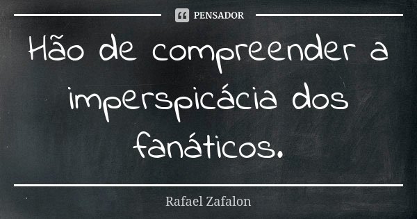 Hão de compreender a imperspicácia dos fanáticos.... Frase de Rafael Zafalon.