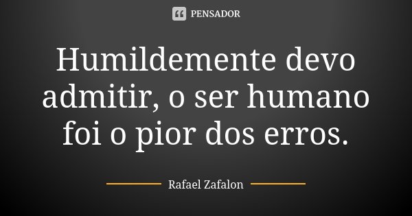 Humildemente devo admitir, o ser humano foi o pior dos erros.... Frase de Rafael Zafalon.