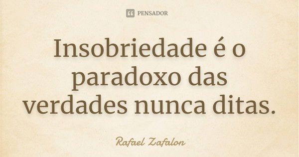 Insobriedade é o paradoxo das verdades nunca ditas.... Frase de Rafael Zafalon.