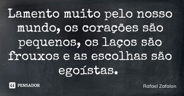 Lamento muito pelo nosso mundo, os corações são pequenos, os laços são frouxos e as escolhas são egoístas.... Frase de Rafael Zafalon.
