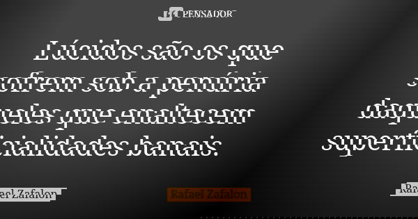 Lúcidos são os que sofrem sob a penúria daqueles que enaltecem superficialidades banais.... Frase de Rafael Zafalon.