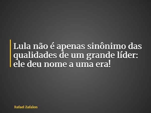 Lula não é apenas sinônimo das qualidades de um grande líder: ele deu nome a uma era!... Frase de Rafael Zafalon.