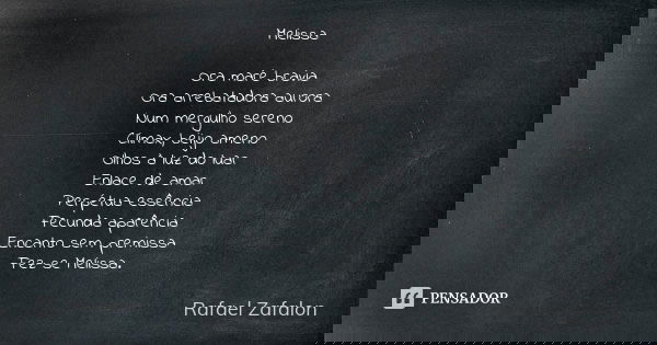 Melissa Ora maré bravia Ora arrebatadora aurora Num mergulho sereno Clímax, beijo ameno Olhos à luz do luar Enlace de amar Perpétua essência Fecunda aparência E... Frase de Rafael Zafalon.