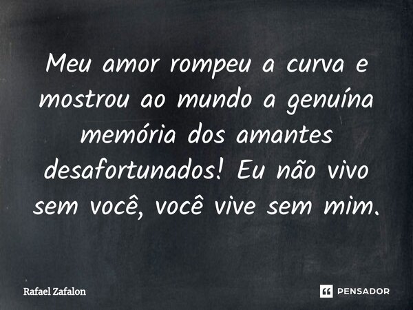 Meu amor rompeu a ⁠curva e mostrou ao mundo a genuína memória dos amantes desafortunados! Eu não vivo sem você, você vive sem mim.... Frase de Rafael Zafalon.
