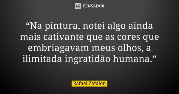 “Na pintura, notei algo ainda mais cativante que as cores que embriagavam meus olhos, a ilimitada ingratidão humana.”... Frase de Rafael Zafalon.