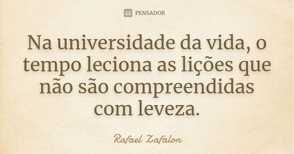 Na universidade da vida, o tempo leciona as lições que não são compreendidas com leveza.... Frase de Rafael Zafalon.