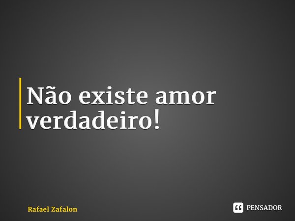 ⁠Não existe amor verdadeiro!... Frase de Rafael Zafalon.