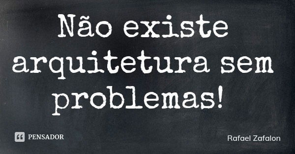 Não existe arquitetura sem problemas!... Frase de Rafael Zafalon.