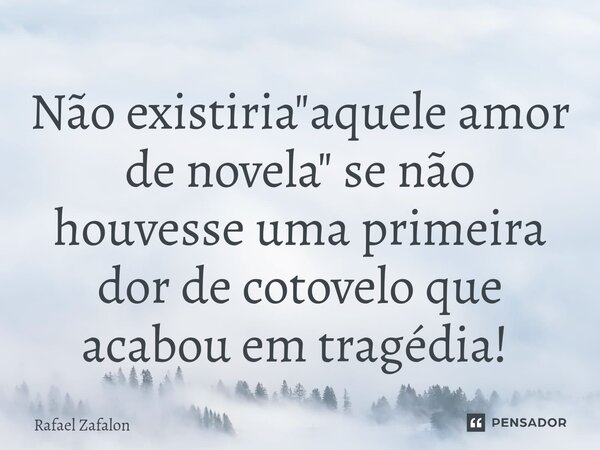 Não existiria "aquele amor de novela" se não houvesse uma primeira dor de cotovelo que acabou em tragédia! ⁠... Frase de Rafael Zafalon.