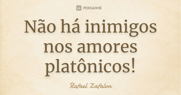 Não há inimigos nos amores platônicos!... Frase de Rafael Zafalon.