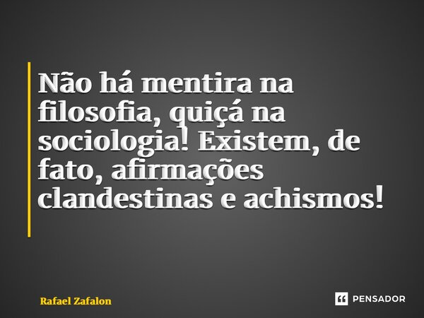 Não há mentira na filosofia, quiçá na sociologia! Existem, de fato, afirmações clandestinas e achismos! ⁠... Frase de Rafael Zafalon.