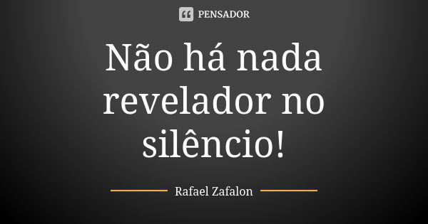 Não há nada revelador no silêncio!... Frase de Rafael Zafalon.