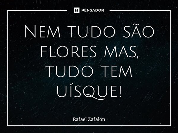⁠Nem tudo são flores mas, tudo tem uísque!... Frase de Rafael Zafalon.