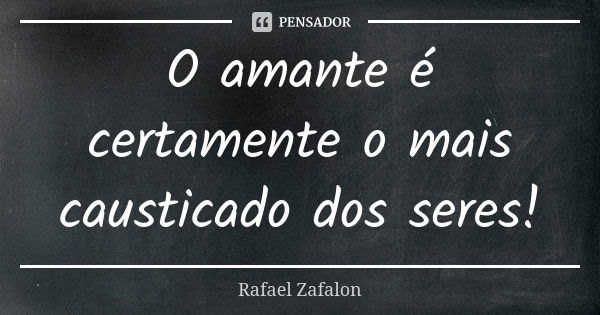 O amante é certamente o mais causticado dos seres!... Frase de Rafael Zafalon.