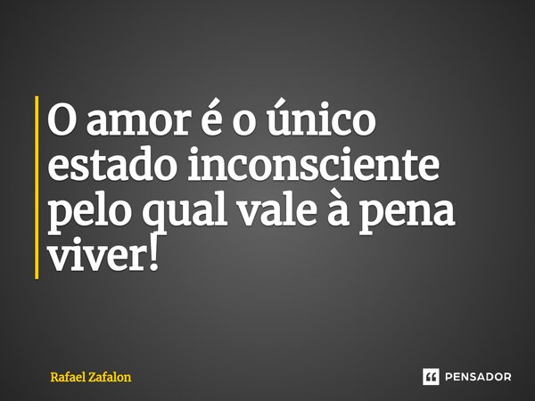 ⁠⁠O amor é o único estado inconsciente pelo qual vale à pena viver!... Frase de Rafael Zafalon.
