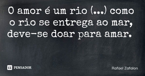 O amor é um rio (...) como o rio se entrega ao mar, deve-se doar para amar.... Frase de Rafael Zafalon.