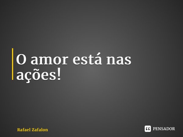 ⁠O amor está nas ações!... Frase de Rafael Zafalon.