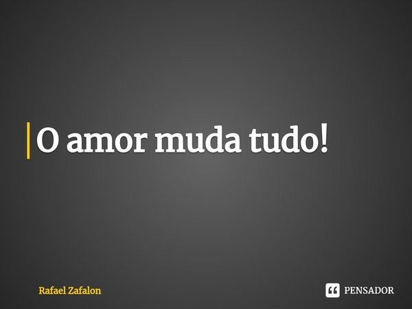 ⁠O amor muda tudo!... Frase de Rafael Zafalon.