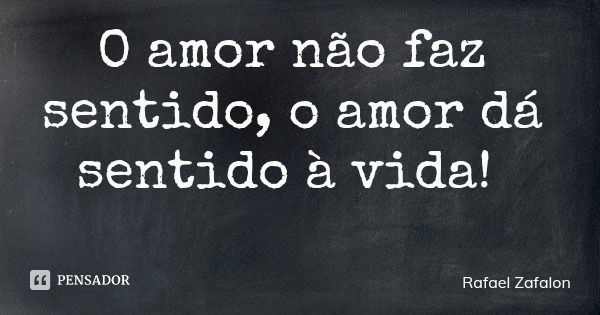 O amor não faz sentido, o amor dá sentido à vida!... Frase de Rafael Zafalon.