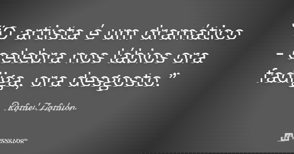 “O artista é um dramático - celebra nos lábios ora fadiga, ora desgosto.”... Frase de Rafael Zafalon.