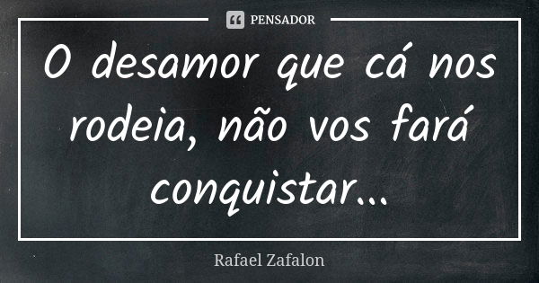 O desamor que cá nos rodeia, não vos fará conquistar...... Frase de Rafael Zafalon.