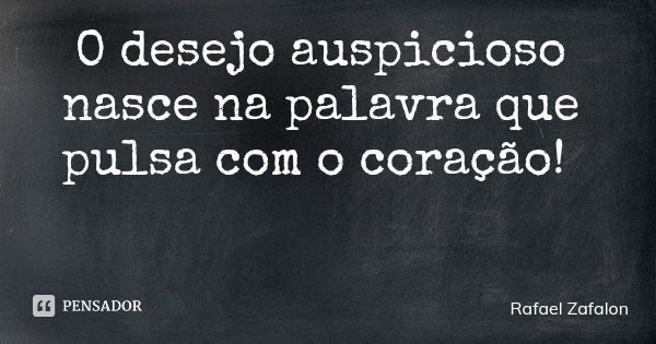 O desejo auspicioso nasce na palavra que pulsa com o coração!... Frase de Rafael Zafalon.