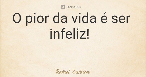 O pior da vida é ser infeliz!... Frase de Rafael Zafalon.