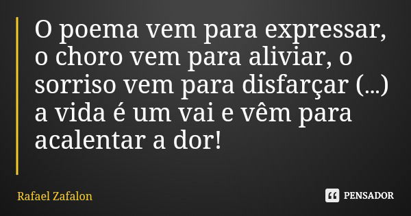O poema vem para expressar, o choro vem para aliviar, o sorriso vem para disfarçar (…) a vida é um vai e vêm para acalentar a dor!... Frase de Rafael Zafalon.