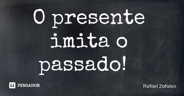 O presente imita o passado!... Frase de Rafael Zafalon.