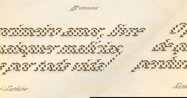 O primeiro amor, livre de quaisquer malícias, perdura por toda vida!... Frase de Rafael Zafalon.