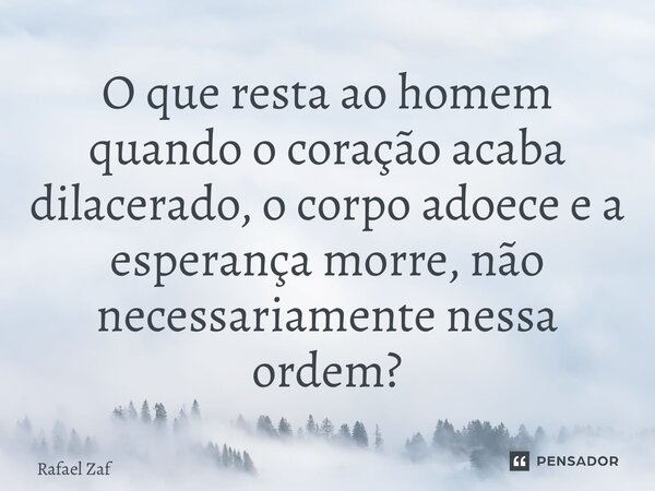 ⁠O que resta ao homem quando o coração acaba dilacerado, o corpo adoece e a esperança morre, não necessariamente nessa ordem?... Frase de Rafael Zafalon.