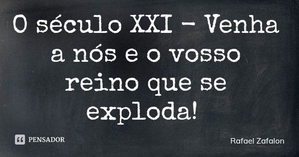 O século XXI - Venha a nós e o vosso reino que se exploda!... Frase de Rafael Zafalon.