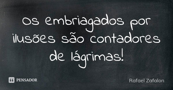 Os embriagados por ilusões são contadores de lágrimas!... Frase de Rafael Zafalon.