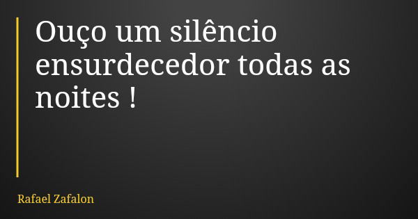 Ouço um silêncio ensurdecedor todas as noites !... Frase de Rafael Zafalon.