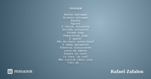 PASSAGEM Apenas passagem Quimera selvagem Doçura Agrura É ferida latejante Solidão sufocante Estado vago Compromisso pago E agora? Não me resta vasta hora? O te... Frase de Rafael Zafalon.