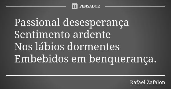 Passional desesperança Sentimento ardente Nos lábios dormentes Embebidos em benquerança.... Frase de Rafael Zafalon.