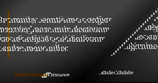 Por muitos, sentia-me o refugo desprezível, para mim bastavam as sobras de afeição e já bailavam lágrimas sobre meus olhos.... Frase de Rafael Zafalon.
