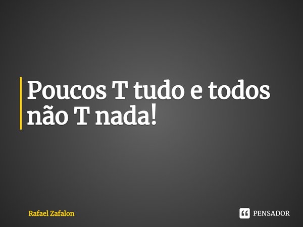 ⁠Poucos T tudo e todos não T nada!... Frase de Rafael Zafalon.